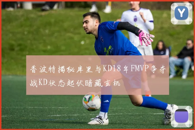 香波特揭秘库里与KD18年FMVP争夺战KD状态起伏暗藏玄机