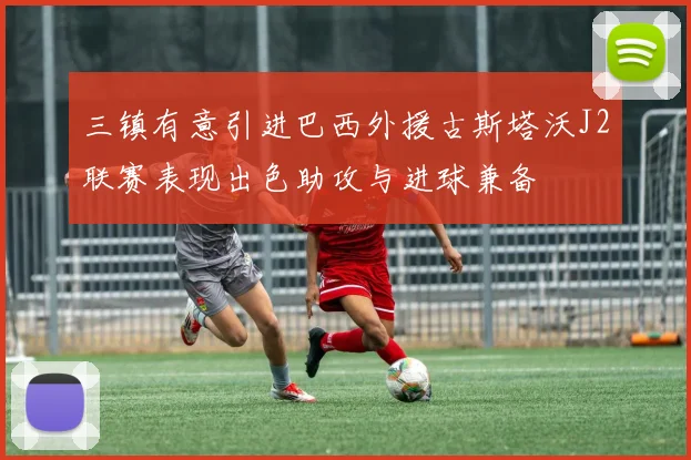 三镇有意引进巴西外援古斯塔沃J2联赛表现出色助攻与进球兼备