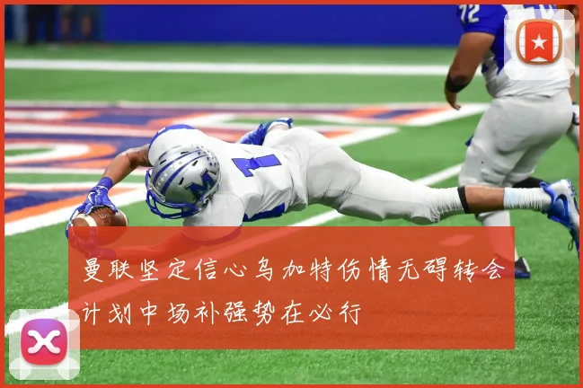 曼联坚定信心乌加特伤情无碍转会计划中场补强势在必行