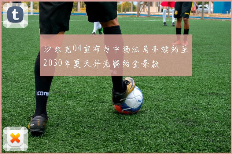 沙尔克04宣布与中场法乌齐续约至2030年夏天并无解约金条款