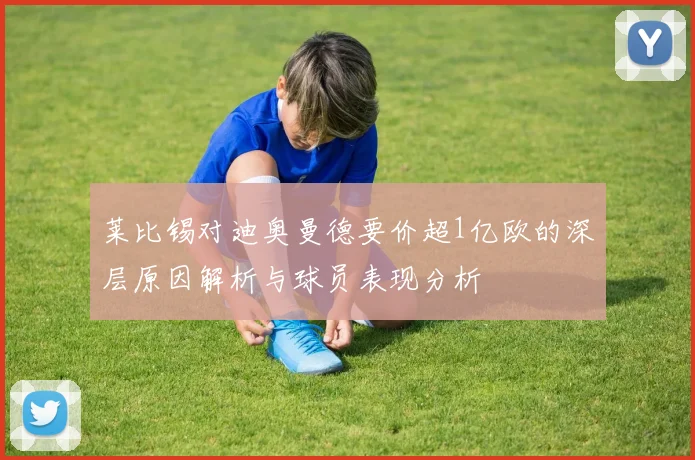 莱比锡对迪奥曼德要价超1亿欧的深层原因解析与球员表现分析