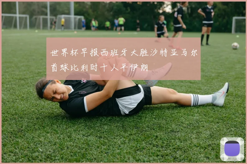 世界杯早报西班牙大胜沙特亚马尔首球比利时十人平伊朗