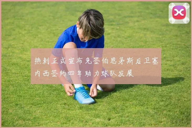 热刺正式宣布免签伯恩茅斯后卫塞内西签约四年助力球队发展