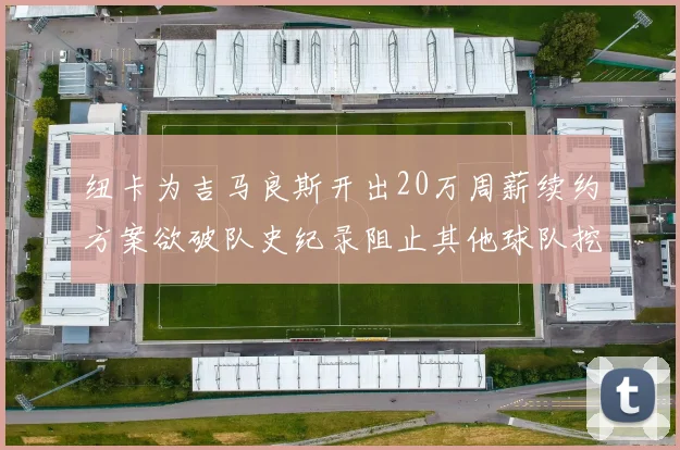 纽卡为吉马良斯开出20万周薪续约方案欲破队史纪录阻止其他球队挖角