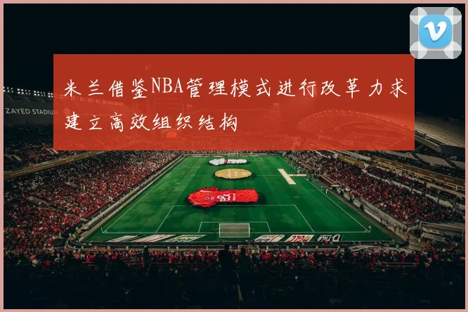 米兰借鉴NBA管理模式进行改革力求建立高效组织结构