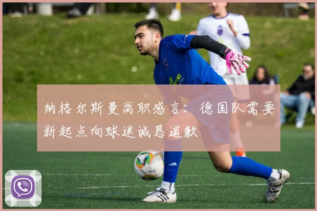 纳格尔斯曼离职感言：德国队需要新起点向球迷诚恳道歉
