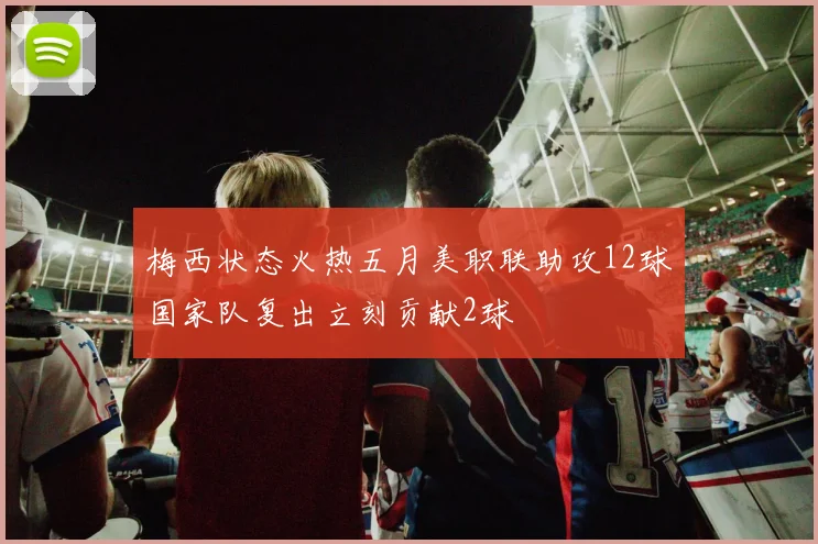梅西状态火热五月美职联助攻12球国家队复出立刻贡献2球