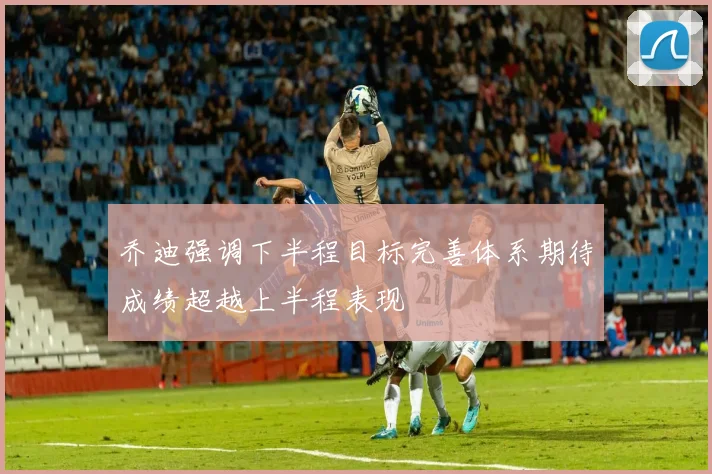 乔迪强调下半程目标完善体系期待成绩超越上半程表现