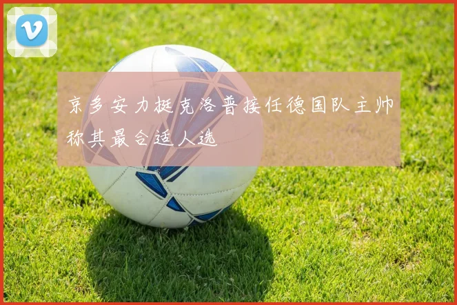 京多安力挺克洛普接任德国队主帅称其最合适人选