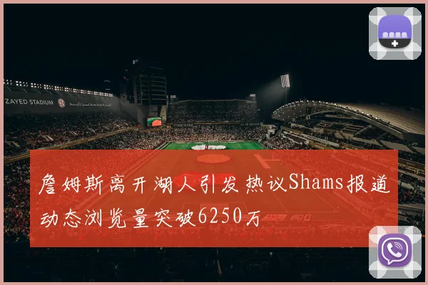 詹姆斯离开湖人引发热议Shams报道动态浏览量突破6250万