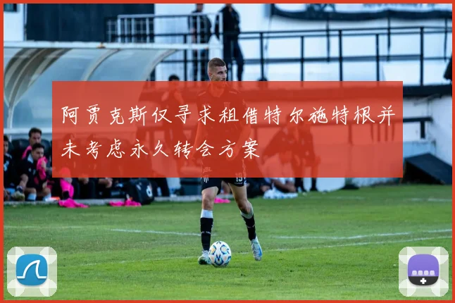 阿贾克斯仅寻求租借特尔施特根并未考虑永久转会方案