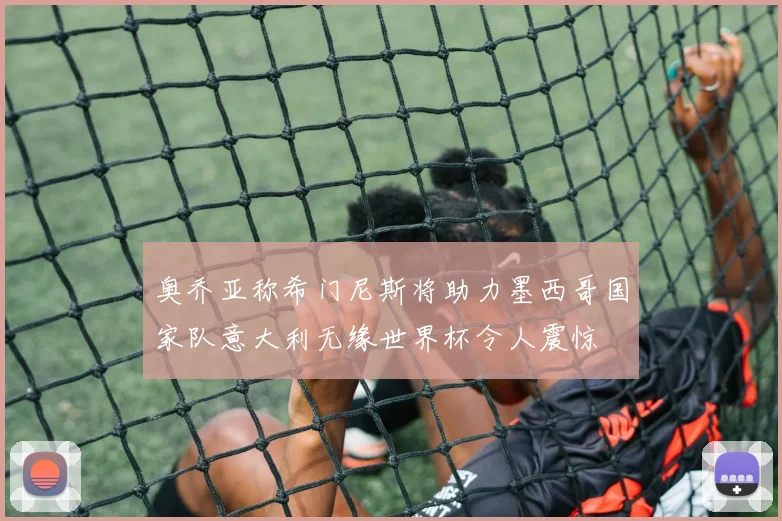 奥乔亚称希门尼斯将助力墨西哥国家队意大利无缘世界杯令人震惊