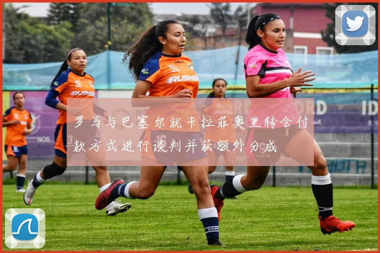 罗马与巴塞尔就卡拉菲奥里转会付款方式进行谈判并获额外分成