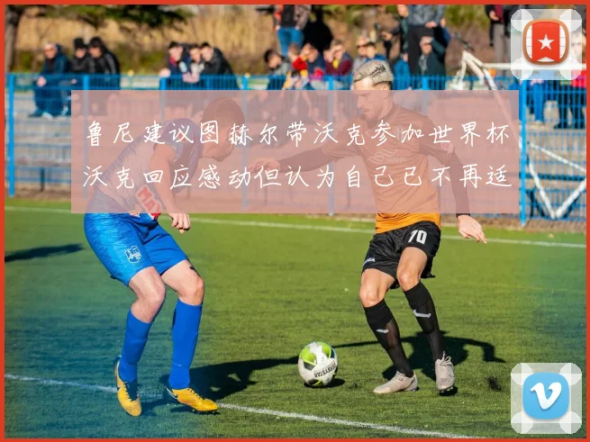 鲁尼建议图赫尔带沃克参加世界杯沃克回应感动但认为自己已不再适合